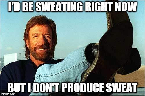 Chuck Norris Says | I'D BE SWEATING RIGHT NOW; BUT I DON'T PRODUCE SWEAT | image tagged in chuck norris says | made w/ Imgflip meme maker