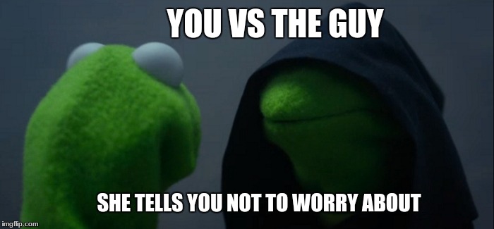 Evil Kermit | YOU VS THE GUY; SHE TELLS YOU NOT TO WORRY ABOUT | image tagged in memes,evil kermit | made w/ Imgflip meme maker