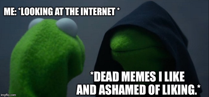 Evil Kermit | ME: *LOOKING AT THE INTERNET *; *DEAD MEMES I LIKE AND ASHAMED OF LIKING.* | image tagged in memes,evil kermit | made w/ Imgflip meme maker