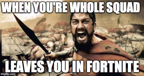 Sparta Leonidas | WHEN YOU'RE WHOLE SQUAD; LEAVES YOU IN FORTNITE | image tagged in memes,sparta leonidas | made w/ Imgflip meme maker