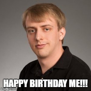 Happy Birthday | HAPPY BIRTHDAY ME!!! | image tagged in happy birthday,computer guy | made w/ Imgflip meme maker