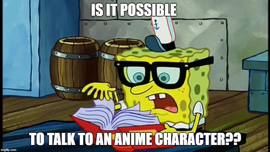 Spongbob Is It Possible | IS IT POSSIBLE; TO TALK TO AN ANIME CHARACTER?? | image tagged in spongbob is it possible | made w/ Imgflip meme maker