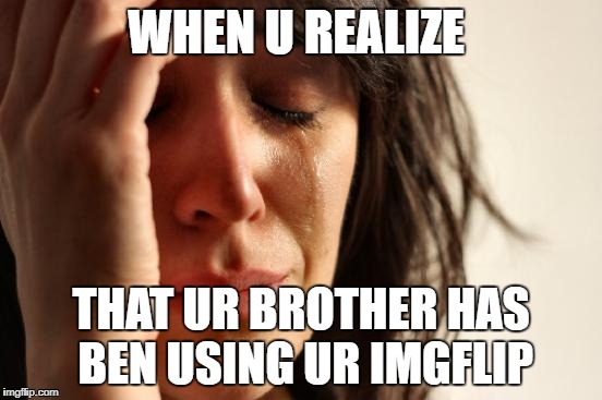 First World Problems Meme | WHEN U REALIZE THAT UR BROTHER HAS BEN USING UR IMGFLIP | image tagged in memes,first world problems | made w/ Imgflip meme maker