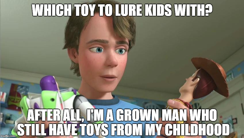Toy Story Andy | WHICH TOY TO LURE KIDS WITH? AFTER ALL, I'M A GROWN MAN WHO STILL HAVE TOYS FROM MY CHILDHOOD | image tagged in toy story andy | made w/ Imgflip meme maker