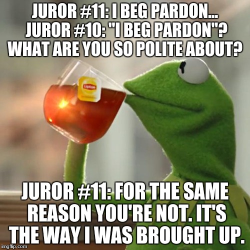 But That's None Of My Business Meme | JUROR #11: I BEG PARDON... JUROR #10: "I BEG PARDON"? WHAT ARE YOU SO POLITE ABOUT? JUROR #11: FOR THE SAME REASON YOU'RE NOT. IT'S THE WAY I WAS BROUGHT UP. | image tagged in memes,but thats none of my business,kermit the frog | made w/ Imgflip meme maker
