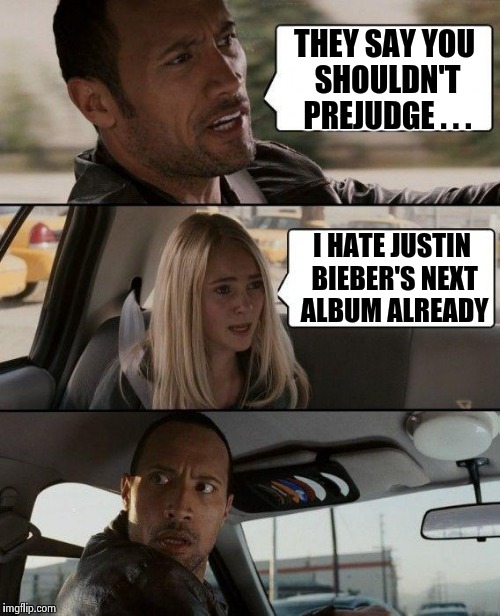I think we can all agree on this | THEY SAY YOU SHOULDN'T PREJUDGE . . . I HATE JUSTIN BIEBER'S NEXT ALBUM ALREADY | image tagged in memes,the rock driving,justin bieber,sucks | made w/ Imgflip meme maker