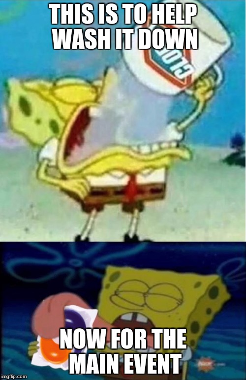 SpongeBob Tide Pods | THIS IS TO HELP WASH IT DOWN; NOW FOR THE MAIN EVENT | image tagged in spongebob tide pods | made w/ Imgflip meme maker