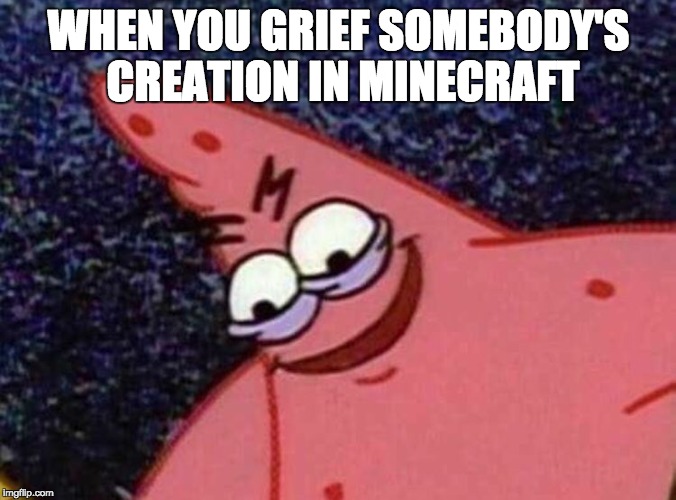 WHEN YOU GRIEF SOMEBODY'S CREATION IN MINECRAFT | image tagged in malicious patrick | made w/ Imgflip meme maker