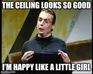 sprockets friday  | THE CEILING LOOKS SO GOOD; I’M HAPPY LIKE A LITTLE GIRL | image tagged in sprockets friday | made w/ Imgflip meme maker