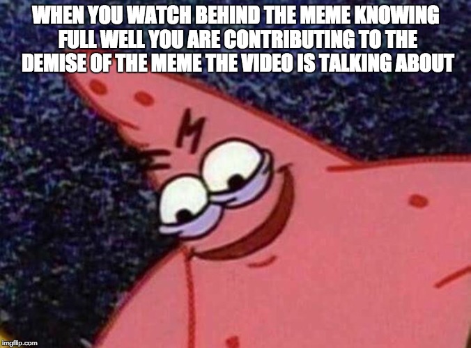 malicious patrick | WHEN YOU WATCH BEHIND THE MEME KNOWING FULL WELL YOU ARE CONTRIBUTING TO THE DEMISE OF THE MEME THE VIDEO IS TALKING ABOUT | image tagged in malicious patrick | made w/ Imgflip meme maker