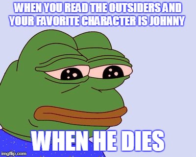 Pepe the Frog | WHEN YOU READ THE OUTSIDERS AND YOUR FAVORITE CHARACTER IS JOHNNY; WHEN HE DIES | image tagged in pepe the frog | made w/ Imgflip meme maker