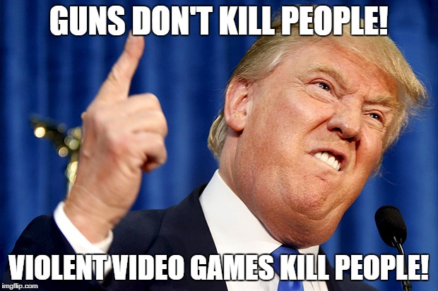 It's not guns, violent video games are the real problem! | GUNS DON'T KILL PEOPLE! VIOLENT VIDEO GAMES KILL PEOPLE! | image tagged in donald trump,guns,gun violence | made w/ Imgflip meme maker