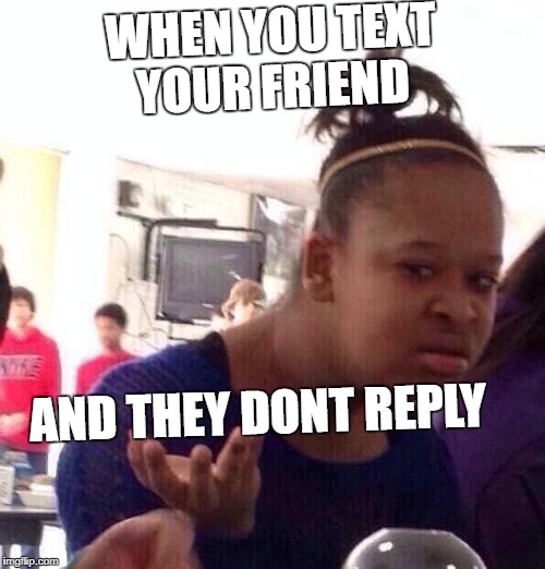 Black Girl Wat Meme | WHEN YOU TEXT YOUR FRIEND; AND THEY DONT REPLY | image tagged in memes,black girl wat | made w/ Imgflip meme maker