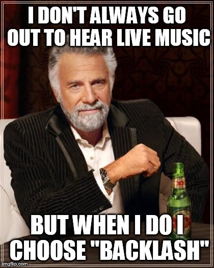 The Most Interesting Man In The World Meme | I DON'T ALWAYS GO OUT TO HEAR LIVE MUSIC BUT WHEN I DO
I CHOOSE "BACKLASH" | image tagged in memes,the most interesting man in the world | made w/ Imgflip meme maker