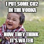 I PUT SOME CO2 IN THE VODKA NOW THEY THINK IT'S WATER | made w/ Imgflip meme maker