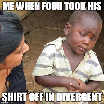 Third World Skeptical Kid Meme | ME WHEN FOUR TOOK HIS; SHIRT OFF IN DIVERGENT | image tagged in memes,third world skeptical kid | made w/ Imgflip meme maker