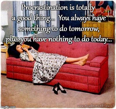 Procrastination... | Procrastination is totally a good thing...  You always have something to do tomorrow, plus you have nothing to do today... | image tagged in good thing,always,tomorrow,something,today | made w/ Imgflip meme maker