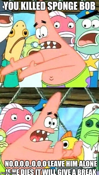 Put It Somewhere Else Patrick Meme | YOU KILLED SPONGE BOB; NO,O,O,O,,O,O,O LEAVE HIM ALONE IF HE DIES IT WILL GIVE A BREAK | image tagged in memes,put it somewhere else patrick | made w/ Imgflip meme maker