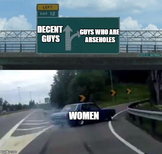 Left Exit 12 Off Ramp | GUYS WHO ARE ARSEHOLES; DECENT GUYS; WOMEN | image tagged in memes,left exit 12 off ramp | made w/ Imgflip meme maker