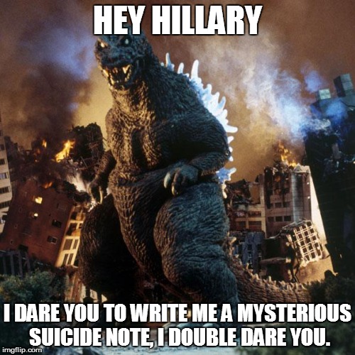 GMK Godzilla | HEY HILLARY; I DARE YOU TO WRITE ME A MYSTERIOUS SUICIDE NOTE, I DOUBLE DARE YOU. | image tagged in gmk godzilla | made w/ Imgflip meme maker