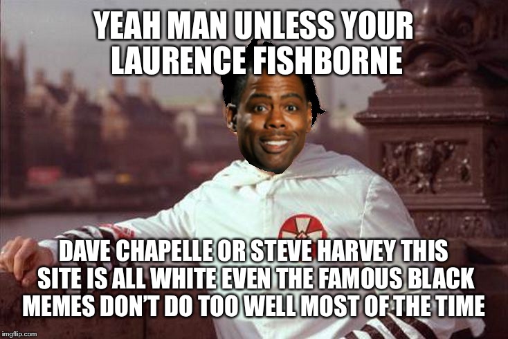 Chris Rock | YEAH MAN UNLESS YOUR LAURENCE FISHBORNE DAVE CHAPELLE OR STEVE HARVEY THIS SITE IS ALL WHITE EVEN THE FAMOUS BLACK MEMES DON’T DO TOO WELL M | image tagged in chris rock | made w/ Imgflip meme maker