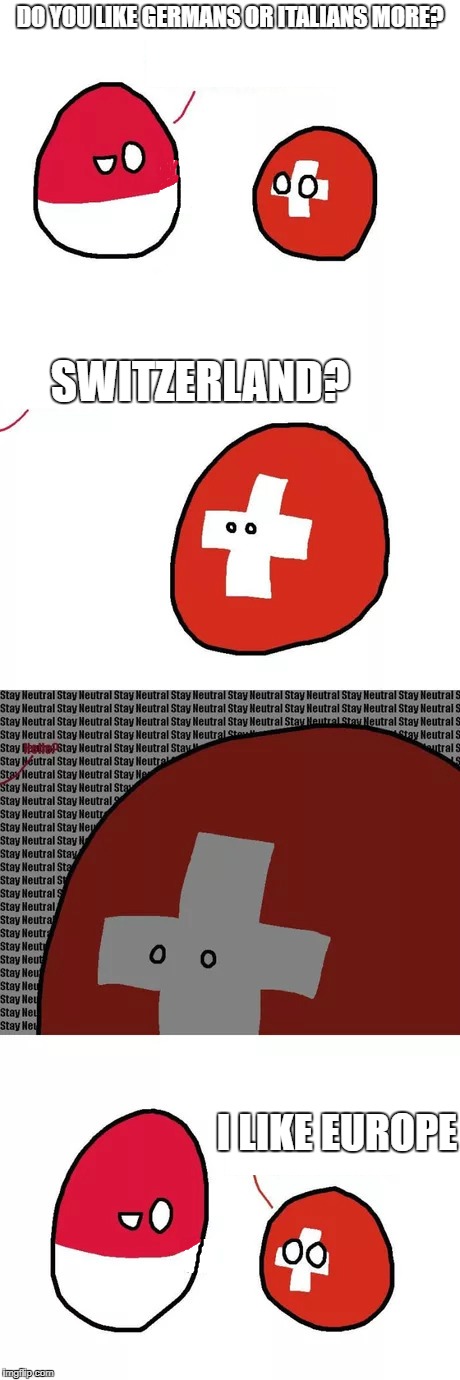 swissball | DO YOU LIKE GERMANS OR ITALIANS MORE? SWITZERLAND? I LIKE EUROPE | image tagged in swissball | made w/ Imgflip meme maker