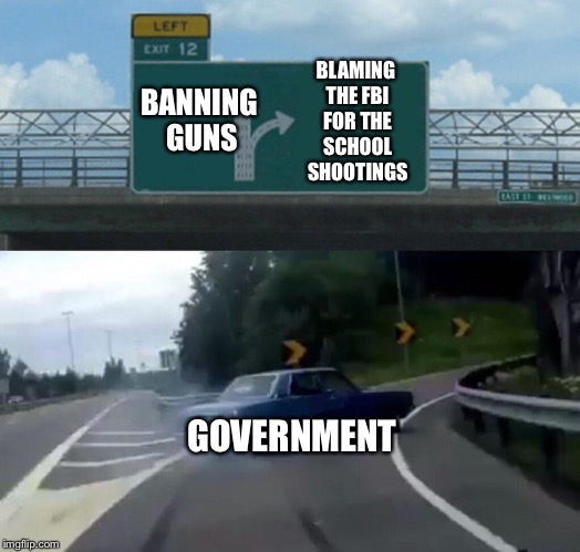Left Exit 12 Off Ramp Meme | BLAMING THE FBI FOR THE SCHOOL SHOOTINGS; BANNING GUNS; GOVERNMENT | image tagged in memes,left exit 12 off ramp | made w/ Imgflip meme maker