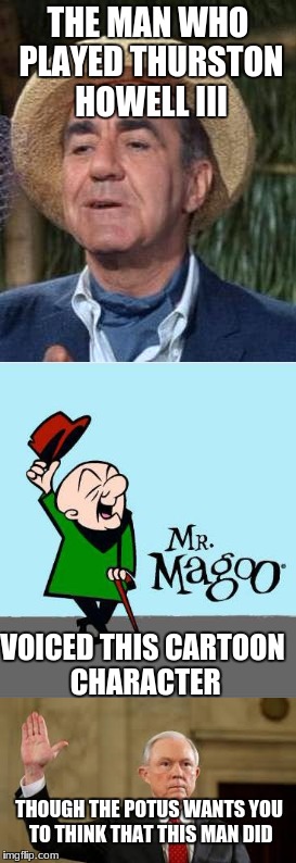 Jim Backus-the man, the legend!  (Gilligan's Island Week) | THE MAN WHO PLAYED THURSTON HOWELL III; VOICED THIS CARTOON CHARACTER; THOUGH THE POTUS WANTS YOU TO THINK THAT THIS MAN DID | image tagged in gilligan's island,jeff sessions,donald trump is an idiot,funny,mr magoo,memes | made w/ Imgflip meme maker
