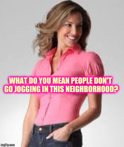Oblivious suburban mom |  WHAT DO YOU MEAN PEOPLE DON'T GO JOGGING IN THIS NEIGHBORHOOD? | image tagged in oblivious suburban mom | made w/ Imgflip meme maker