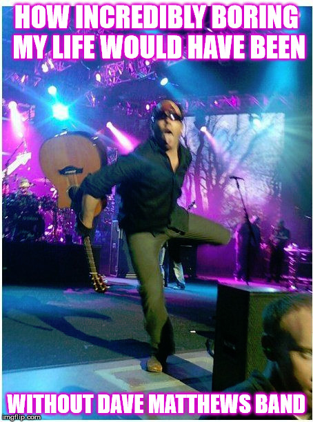 HOW INCREDIBLY BORING MY LIFE WOULD HAVE BEEN WITHOUT DAVE MATTHEWS BAND | HOW INCREDIBLY BORING MY LIFE WOULD HAVE BEEN; WITHOUT DAVE MATTHEWS BAND | image tagged in dmb,dave matthews band,dave matthews,boring | made w/ Imgflip meme maker