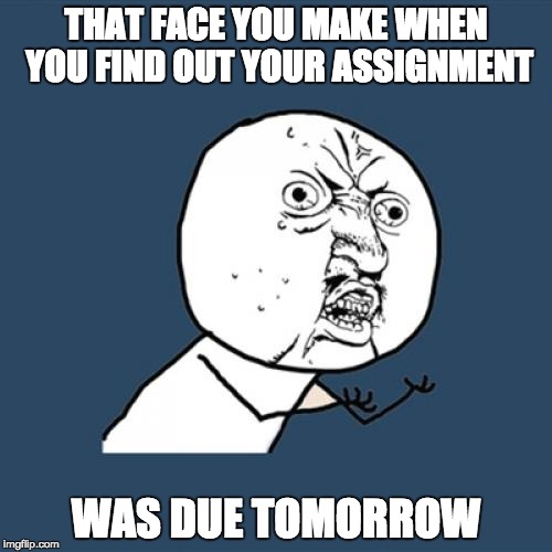Y U No | THAT FACE YOU MAKE WHEN YOU FIND OUT YOUR ASSIGNMENT; WAS DUE TOMORROW | image tagged in memes,y u no | made w/ Imgflip meme maker
