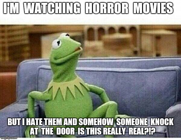KERMIT | I'M  WATCHING  HORROR  MOVIES; BUT I HATE THEM AND SOMEHOW  SOMEONE  KNOCK   AT  THE  DOOR  IS THIS REALLY  REAL?!? | image tagged in kermit,horror movie | made w/ Imgflip meme maker
