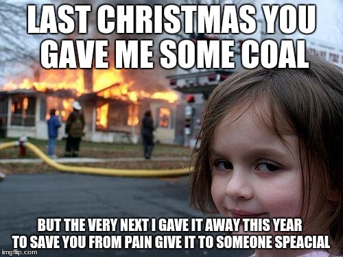 Disaster Girl Meme | LAST CHRISTMAS YOU GAVE ME SOME COAL; BUT THE VERY NEXT I GAVE IT AWAY THIS YEAR TO SAVE YOU FROM PAIN GIVE IT TO SOMEONE SPEACIAL | image tagged in memes,disaster girl | made w/ Imgflip meme maker