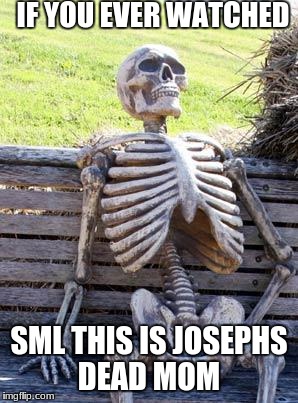 Waiting Skeleton Meme | IF YOU EVER WATCHED; SML THIS IS JOSEPHS DEAD MOM | image tagged in memes,waiting skeleton | made w/ Imgflip meme maker