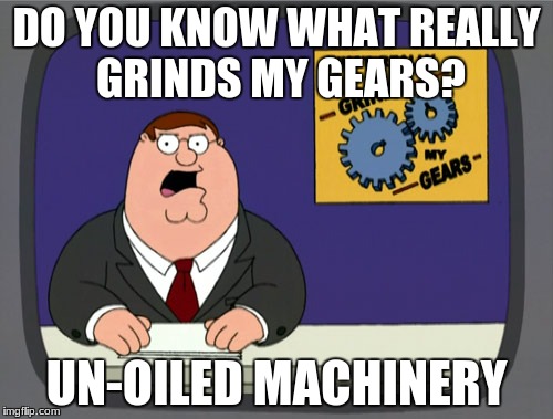 Peter Griffin News Meme | DO YOU KNOW WHAT REALLY GRINDS MY GEARS? UN-OILED MACHINERY | image tagged in memes,peter griffin news | made w/ Imgflip meme maker