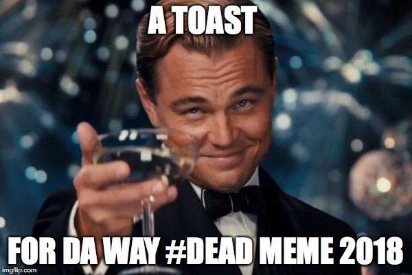 Leonardo Dicaprio Cheers | A TOAST; FOR DA WAY #DEAD MEME 2018 | image tagged in memes,leonardo dicaprio cheers | made w/ Imgflip meme maker