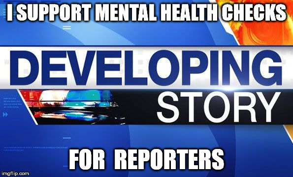 I SUPPORT MENTAL HEALTH CHECKS; FOR  REPORTERS | image tagged in developing | made w/ Imgflip meme maker