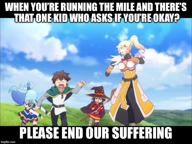 The mile | WHEN YOU’RE RUNNING THE MILE AND THERE’S THAT ONE KID WHO ASKS IF YOU’RE OKAY? PLEASE END OUR SUFFERING | image tagged in running,konosuba,suffering,mile,anime | made w/ Imgflip meme maker