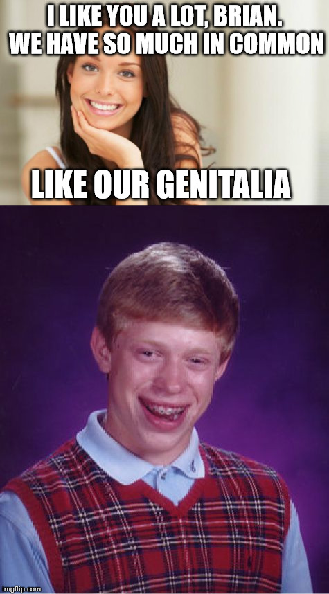 I LIKE YOU A LOT, BRIAN. WE HAVE SO MUCH IN COMMON; LIKE OUR GENITALIA | image tagged in good girl gina,bad luck brian | made w/ Imgflip meme maker