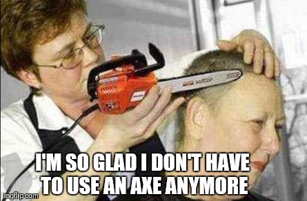 hairdresser | I'M SO GLAD I DON'T HAVE TO USE AN AXE ANYMORE | image tagged in hairdresser,haircut,funny haircut,bad haircut,hairstyle,hairless | made w/ Imgflip meme maker