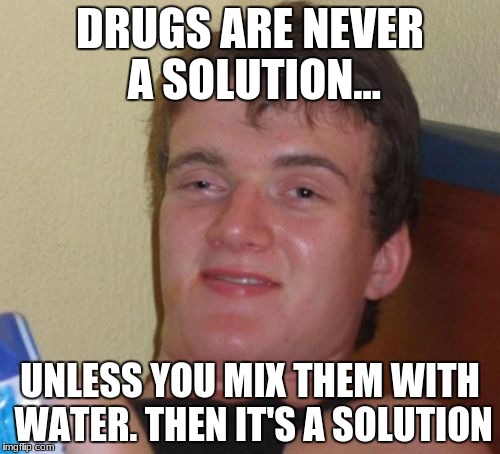 10 Guy | DRUGS ARE NEVER A SOLUTION... UNLESS YOU MIX THEM WITH WATER. THEN IT'S A SOLUTION | image tagged in memes,10 guy,solution,drugs,funny | made w/ Imgflip meme maker