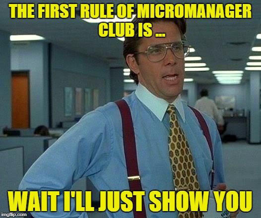 now this will be great | THE FIRST RULE OF MICROMANAGER CLUB IS ... WAIT I'LL JUST SHOW YOU | image tagged in memes,that would be great | made w/ Imgflip meme maker