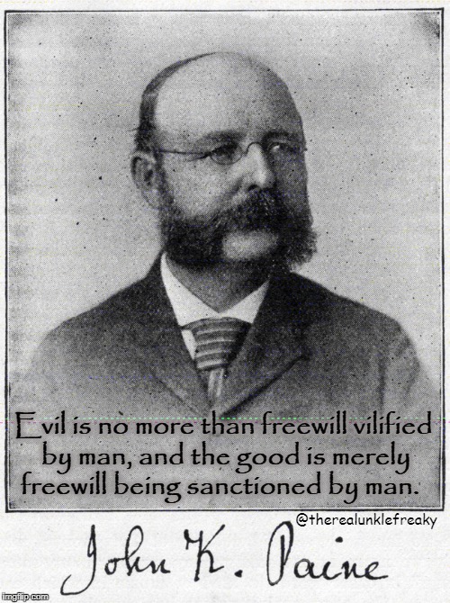 John Paine | Evil is no more than freewill vilified by man, and the good is merely freewill being sanctioned by man. @therealunklefreaky | image tagged in john k paine,evil,good | made w/ Imgflip meme maker