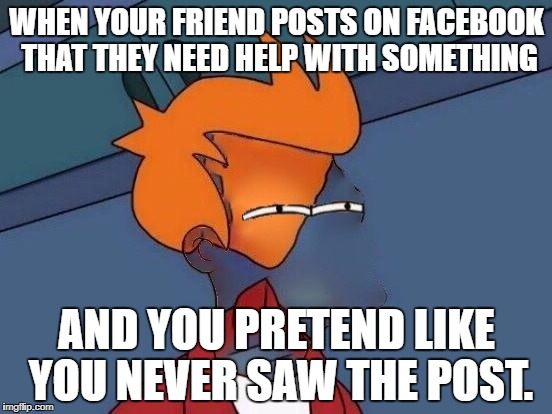 Invisible Futurama Fry Eyes | WHEN YOUR FRIEND POSTS ON FACEBOOK THAT THEY NEED HELP WITH SOMETHING; AND YOU PRETEND LIKE YOU NEVER SAW THE POST. | image tagged in invisible futurama fry eyes | made w/ Imgflip meme maker