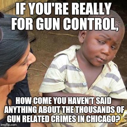 Third World Skeptical Kid | IF YOU'RE REALLY FOR GUN CONTROL, HOW COME YOU HAVEN'T SAID ANYTHING ABOUT THE THOUSANDS OF GUN RELATED CRIMES IN CHICAGO? | image tagged in memes,third world skeptical kid | made w/ Imgflip meme maker
