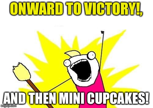 X All The Y Meme | ONWARD TO VICTORY!, AND THEN MINI CUPCAKES! | image tagged in memes,x all the y | made w/ Imgflip meme maker