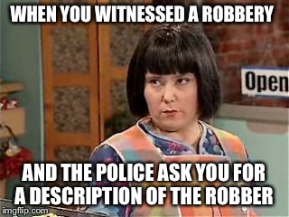 He look like... | WHEN YOU WITNESSED A ROBBERY; AND THE POLICE ASK YOU FOR A DESCRIPTION OF THE ROBBER | image tagged in ms swan,look like a man | made w/ Imgflip meme maker