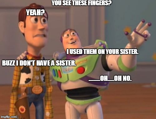 X, X Everywhere Meme | YOU SEE THESE FINGERS? YEAH? I USED THEM ON YOUR SISTER. BUZZ I DON'T HAVE A SISTER. .........OH.....OH NO. | image tagged in memes,x x everywhere | made w/ Imgflip meme maker