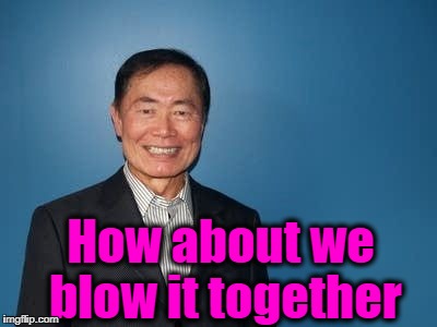 sulu | How about we blow it together | image tagged in sulu | made w/ Imgflip meme maker