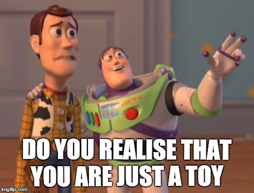 X, X Everywhere | DO YOU REALISE THAT; YOU ARE JUST A TOY | image tagged in memes,x x everywhere | made w/ Imgflip meme maker